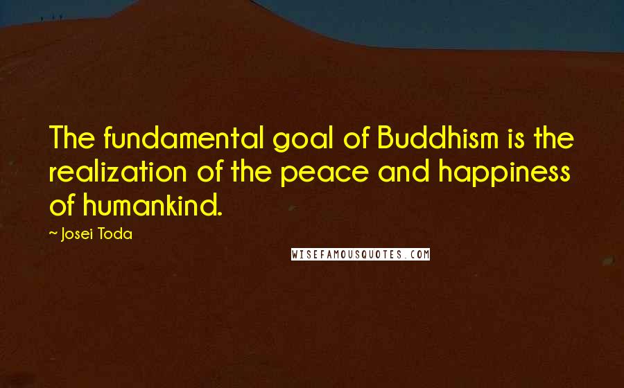 Josei Toda Quotes: The fundamental goal of Buddhism is the realization of the peace and happiness of humankind.