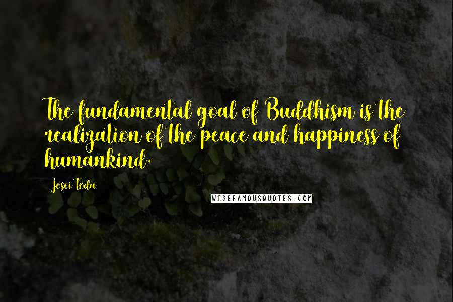 Josei Toda Quotes: The fundamental goal of Buddhism is the realization of the peace and happiness of humankind.