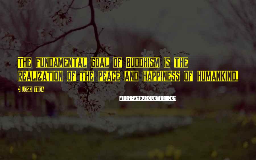 Josei Toda Quotes: The fundamental goal of Buddhism is the realization of the peace and happiness of humankind.
