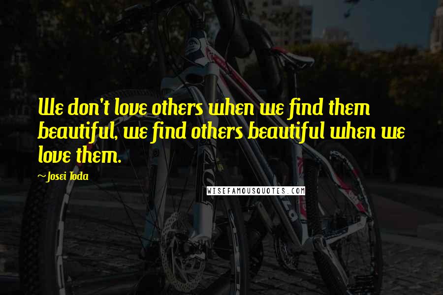 Josei Toda Quotes: We don't love others when we find them beautiful, we find others beautiful when we love them.