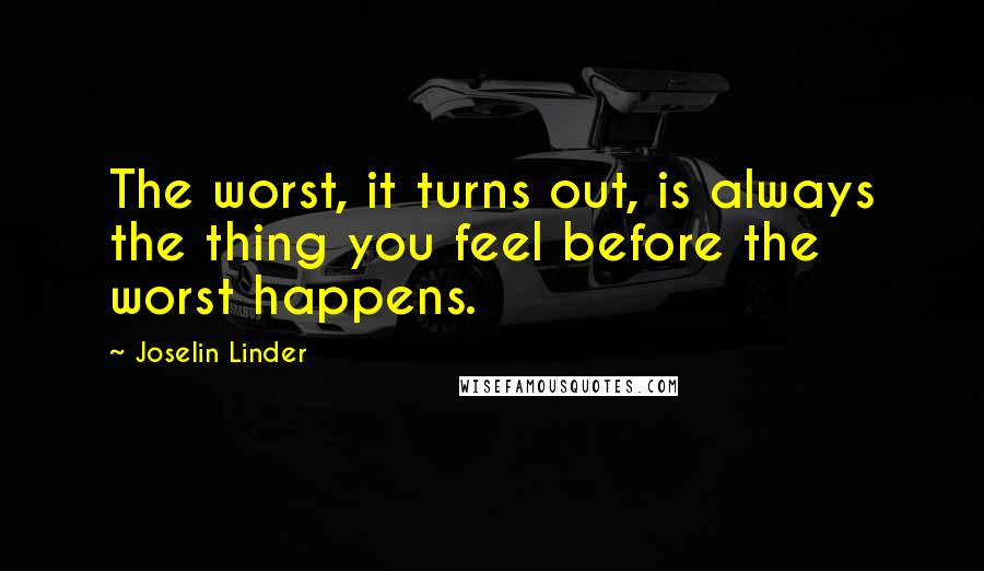 Joselin Linder Quotes: The worst, it turns out, is always the thing you feel before the worst happens.