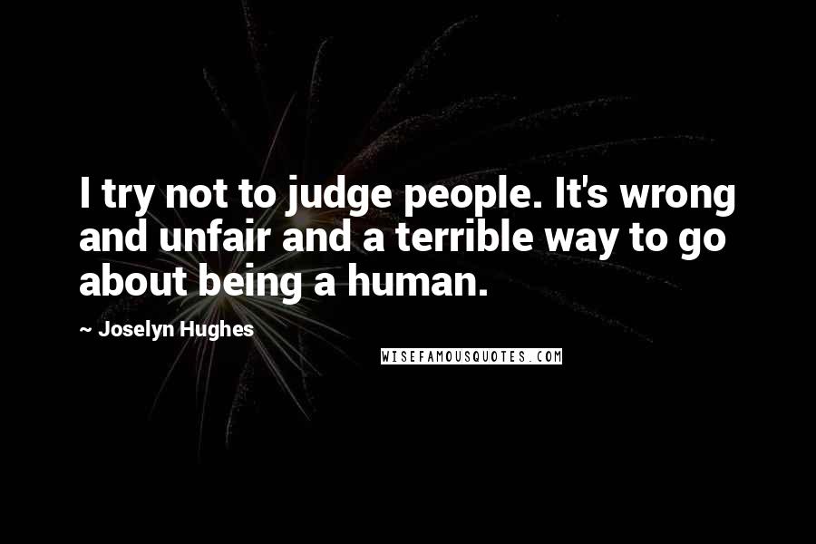 Joselyn Hughes Quotes: I try not to judge people. It's wrong and unfair and a terrible way to go about being a human.