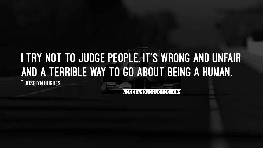 Joselyn Hughes Quotes: I try not to judge people. It's wrong and unfair and a terrible way to go about being a human.