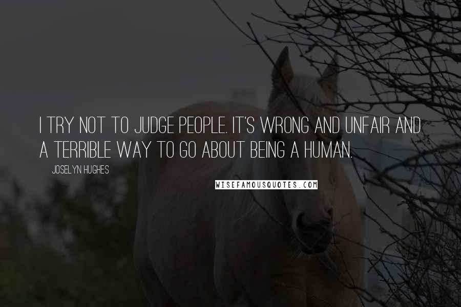 Joselyn Hughes Quotes: I try not to judge people. It's wrong and unfair and a terrible way to go about being a human.