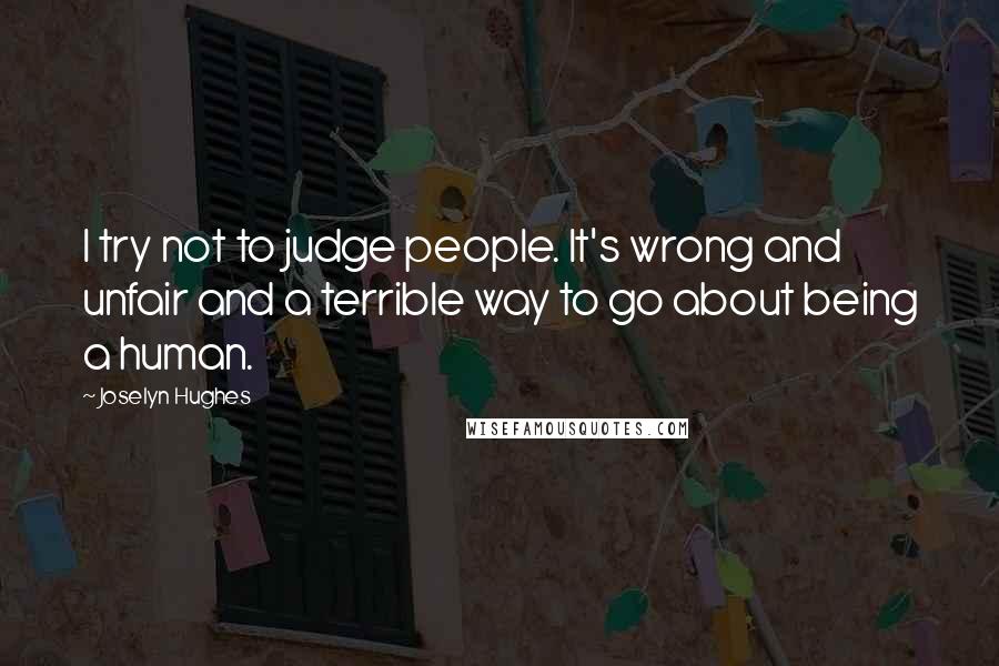 Joselyn Hughes Quotes: I try not to judge people. It's wrong and unfair and a terrible way to go about being a human.