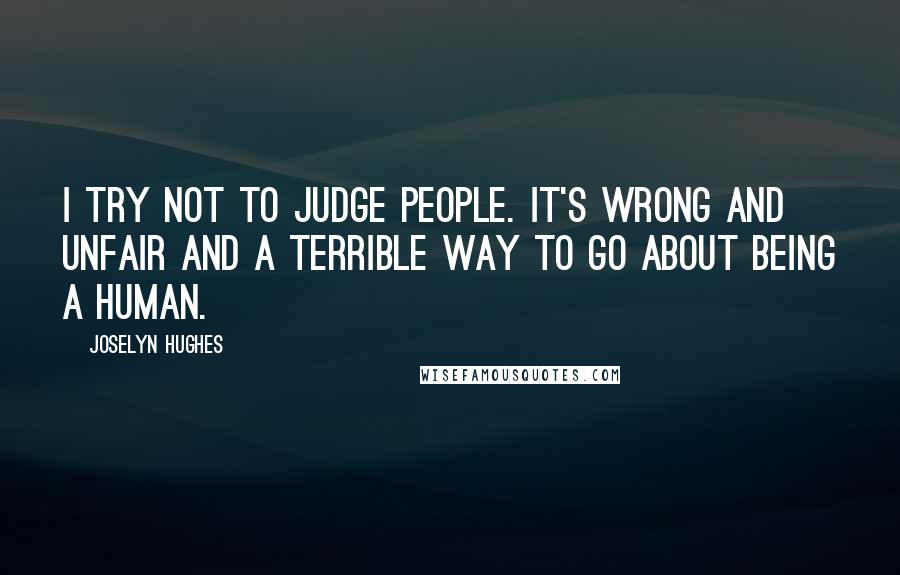 Joselyn Hughes Quotes: I try not to judge people. It's wrong and unfair and a terrible way to go about being a human.