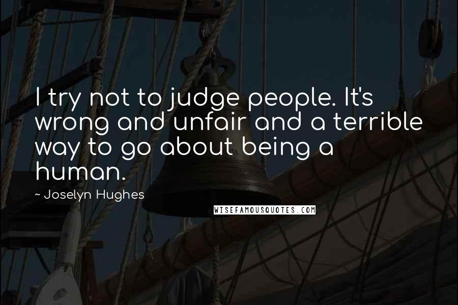 Joselyn Hughes Quotes: I try not to judge people. It's wrong and unfair and a terrible way to go about being a human.