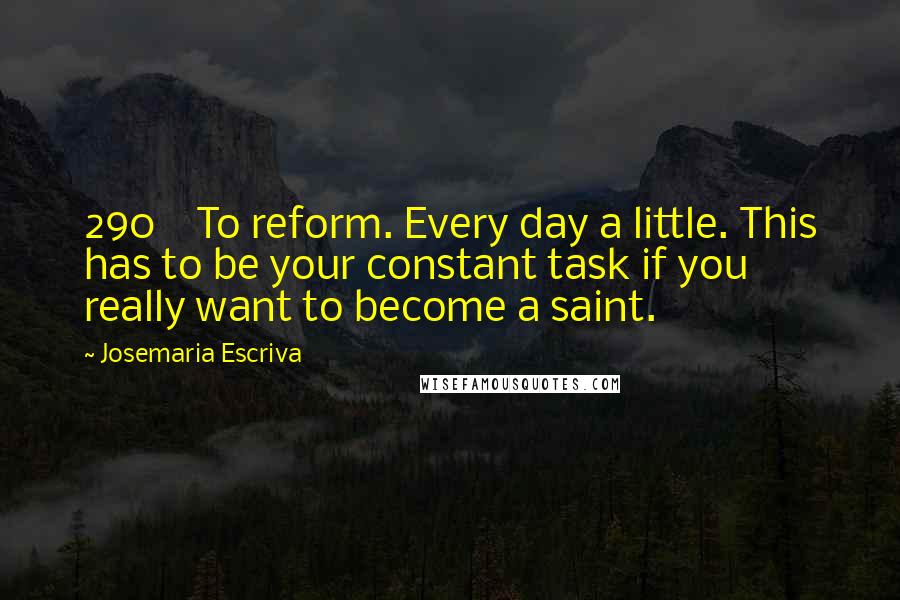 Josemaria Escriva Quotes: 290 To reform. Every day a little. This has to be your constant task if you really want to become a saint.