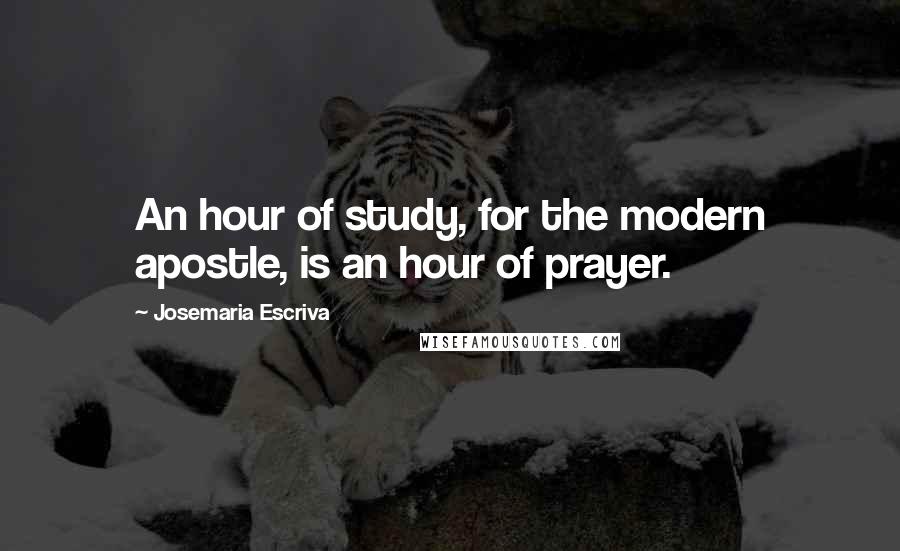 Josemaria Escriva Quotes: An hour of study, for the modern apostle, is an hour of prayer.