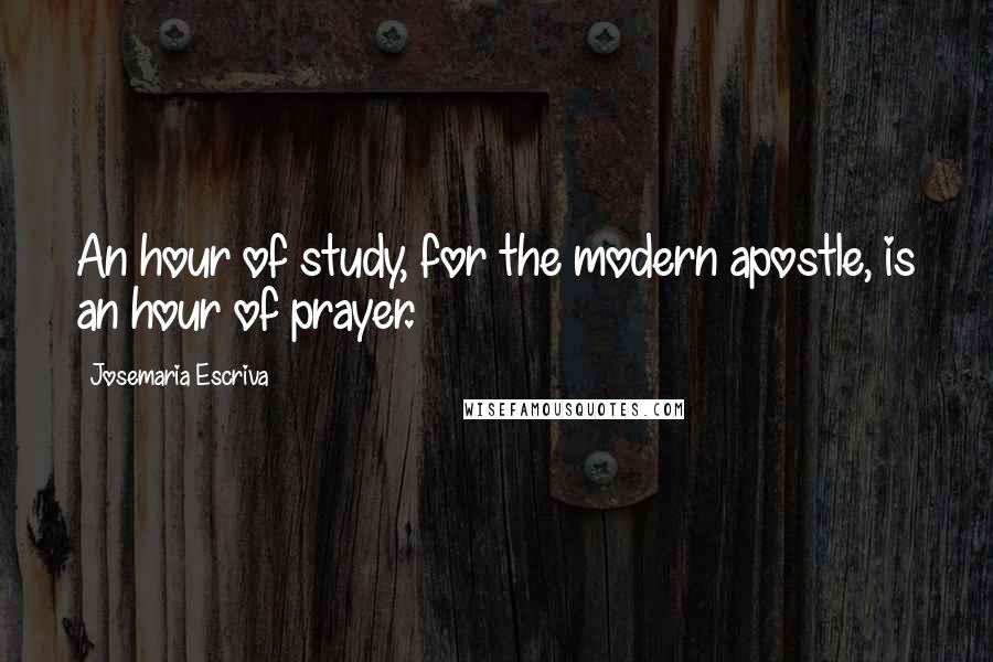 Josemaria Escriva Quotes: An hour of study, for the modern apostle, is an hour of prayer.