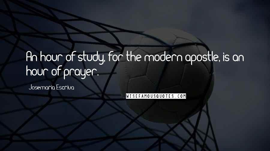 Josemaria Escriva Quotes: An hour of study, for the modern apostle, is an hour of prayer.