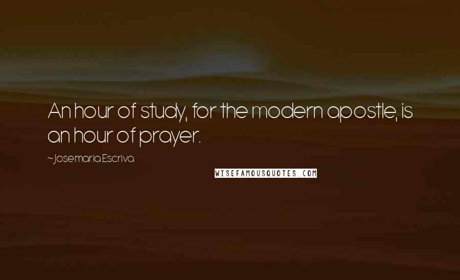 Josemaria Escriva Quotes: An hour of study, for the modern apostle, is an hour of prayer.