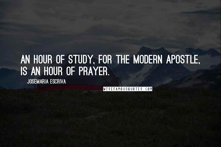 Josemaria Escriva Quotes: An hour of study, for the modern apostle, is an hour of prayer.