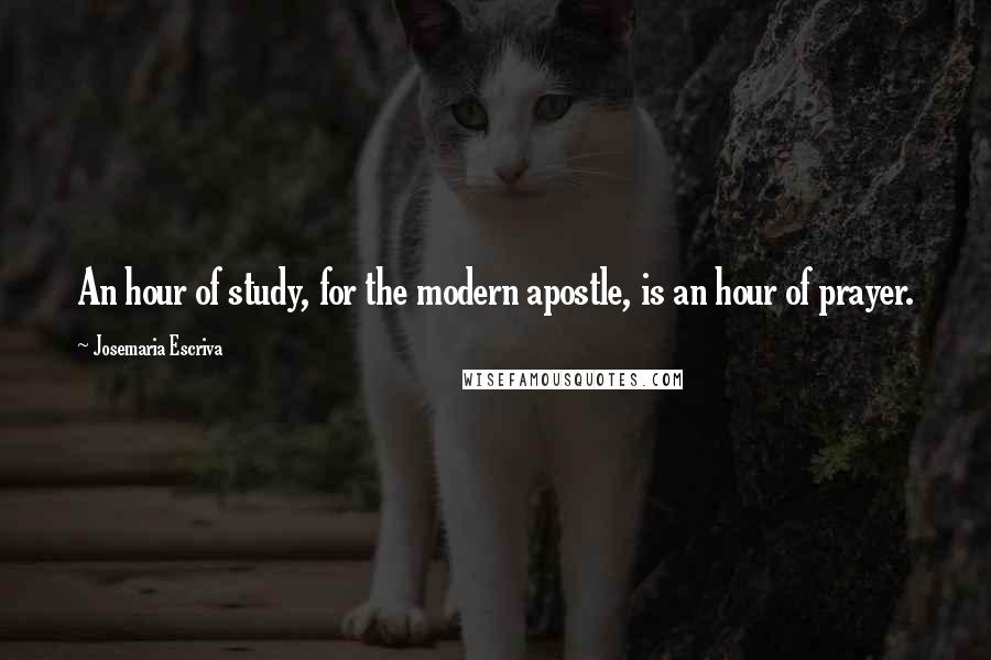 Josemaria Escriva Quotes: An hour of study, for the modern apostle, is an hour of prayer.