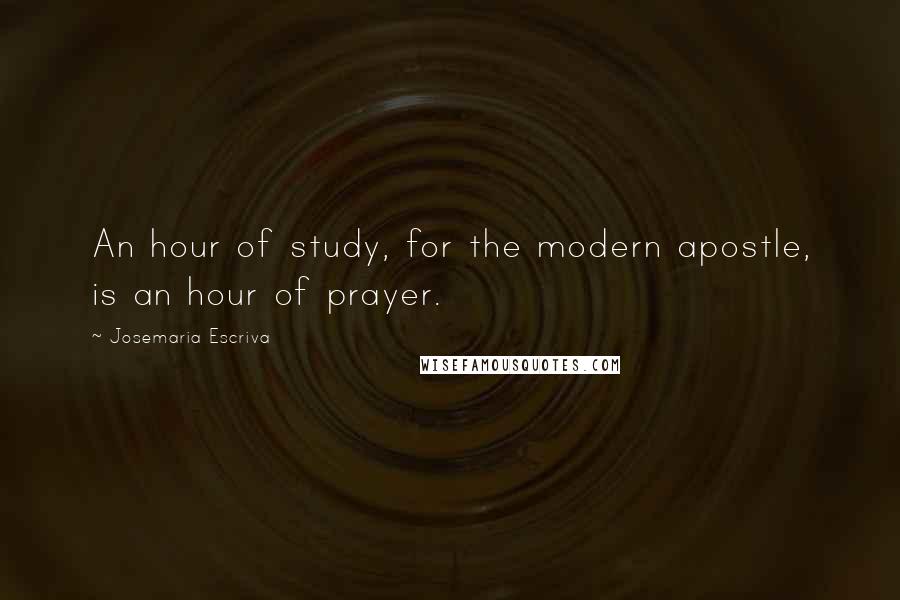 Josemaria Escriva Quotes: An hour of study, for the modern apostle, is an hour of prayer.
