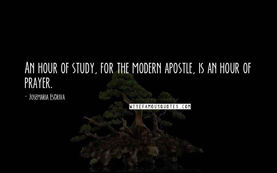 Josemaria Escriva Quotes: An hour of study, for the modern apostle, is an hour of prayer.