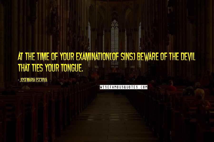 Josemaria Escriva Quotes: At the time of your examination(of sins) beware of the devil that ties your tongue.