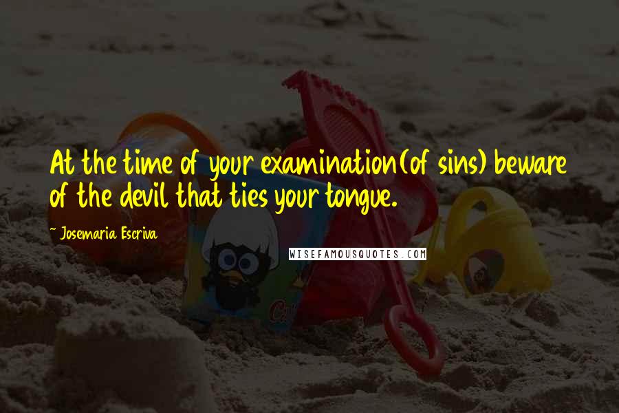 Josemaria Escriva Quotes: At the time of your examination(of sins) beware of the devil that ties your tongue.