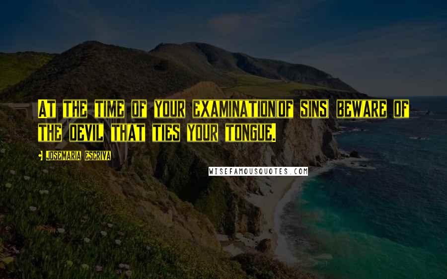 Josemaria Escriva Quotes: At the time of your examination(of sins) beware of the devil that ties your tongue.