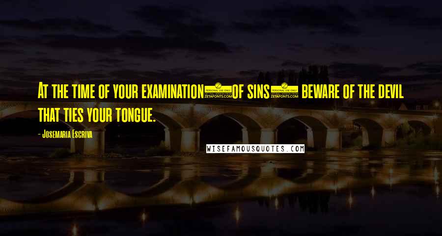 Josemaria Escriva Quotes: At the time of your examination(of sins) beware of the devil that ties your tongue.