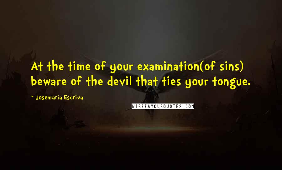 Josemaria Escriva Quotes: At the time of your examination(of sins) beware of the devil that ties your tongue.