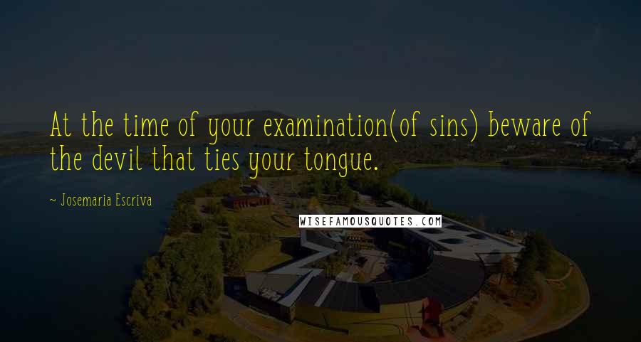 Josemaria Escriva Quotes: At the time of your examination(of sins) beware of the devil that ties your tongue.