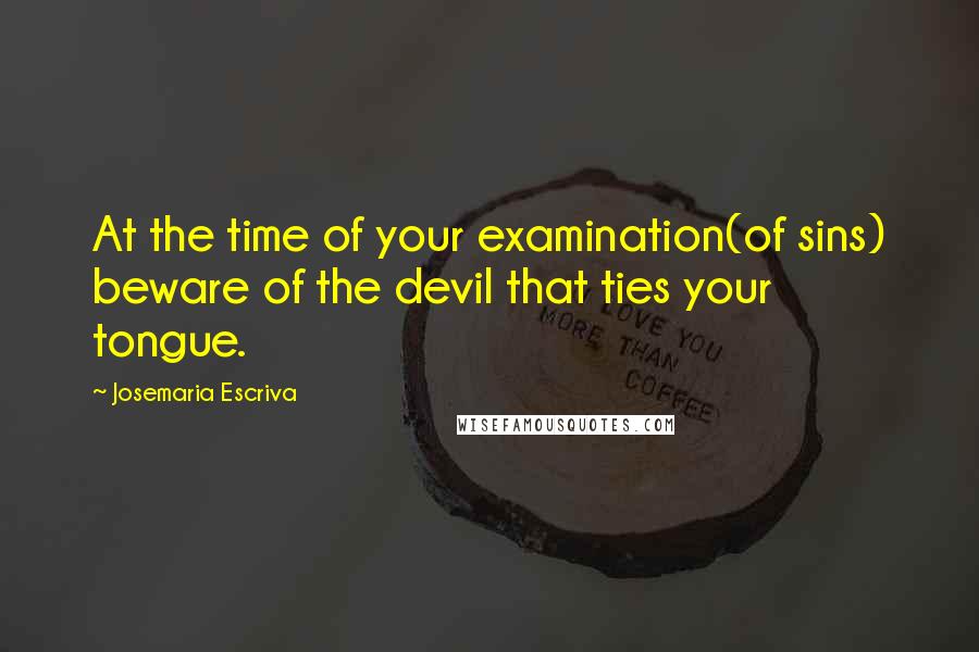Josemaria Escriva Quotes: At the time of your examination(of sins) beware of the devil that ties your tongue.