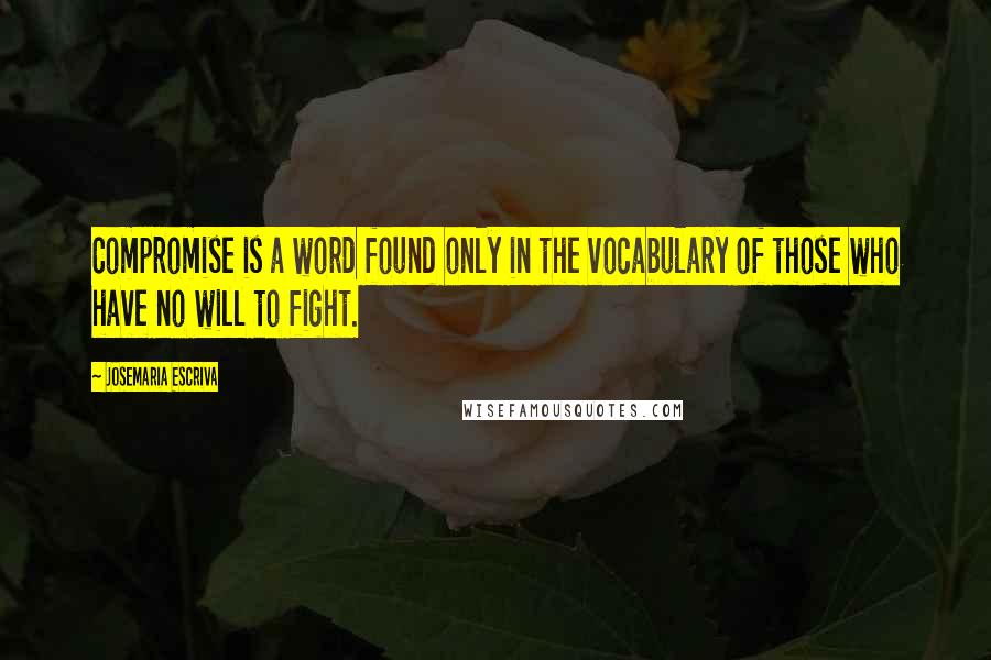 Josemaria Escriva Quotes: Compromise is a word found only in the vocabulary of those who have no will to fight.