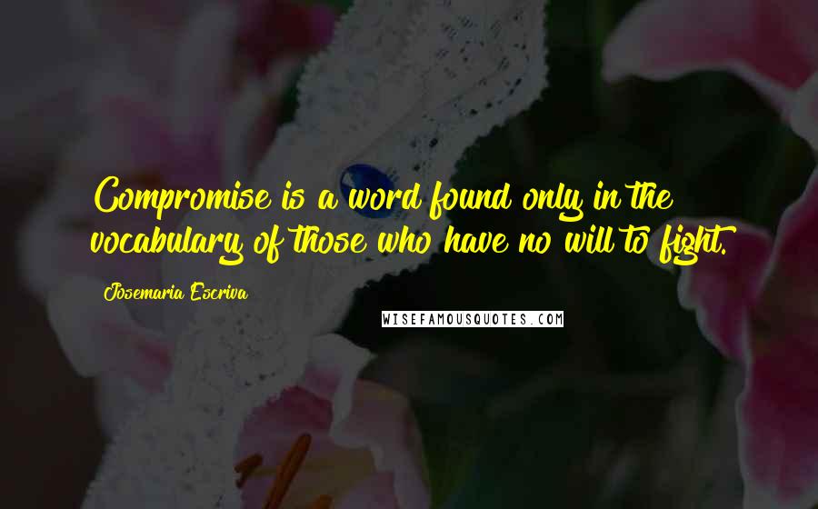 Josemaria Escriva Quotes: Compromise is a word found only in the vocabulary of those who have no will to fight.