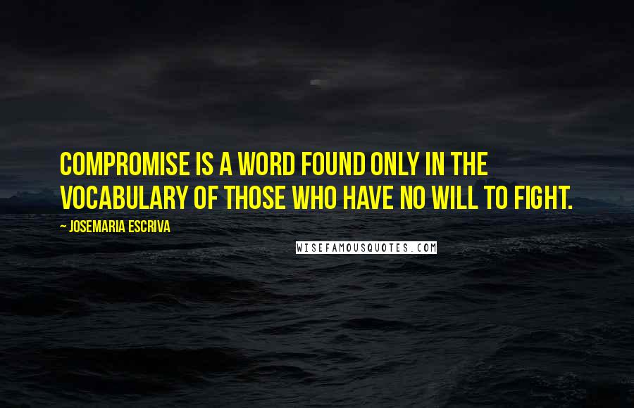 Josemaria Escriva Quotes: Compromise is a word found only in the vocabulary of those who have no will to fight.