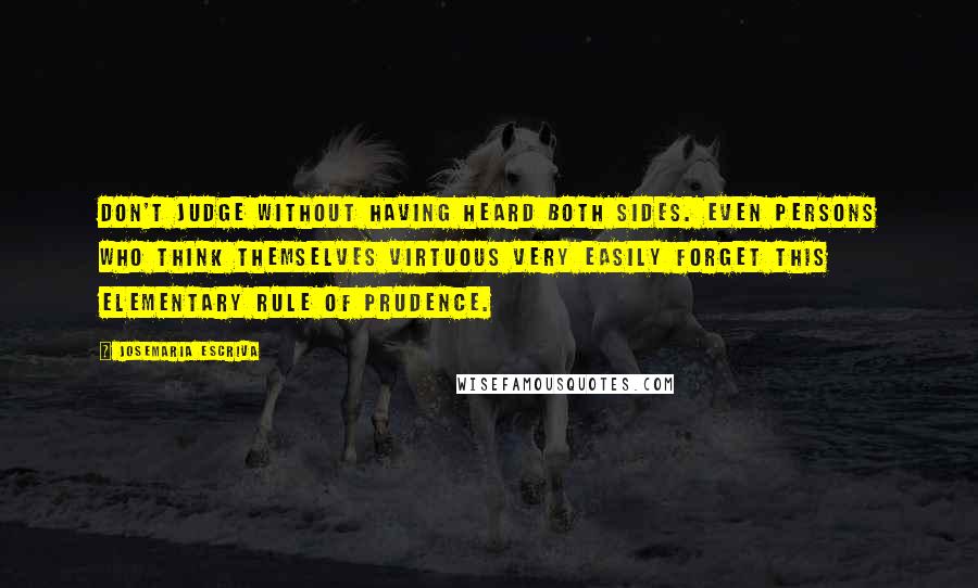 Josemaria Escriva Quotes: Don't judge without having heard both sides. Even persons who think themselves virtuous very easily forget this elementary rule of prudence.