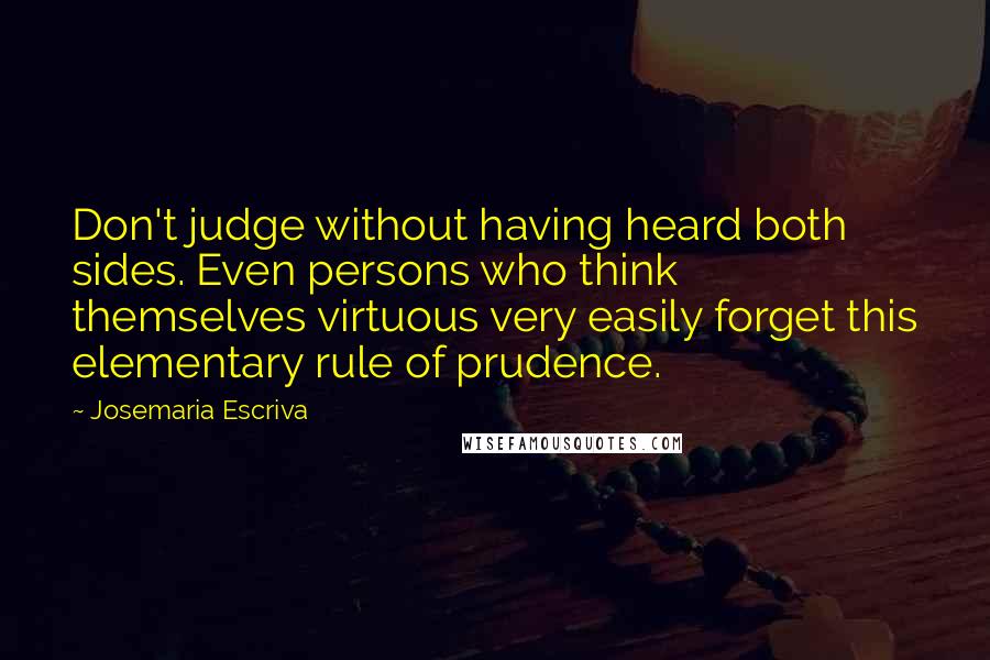 Josemaria Escriva Quotes: Don't judge without having heard both sides. Even persons who think themselves virtuous very easily forget this elementary rule of prudence.