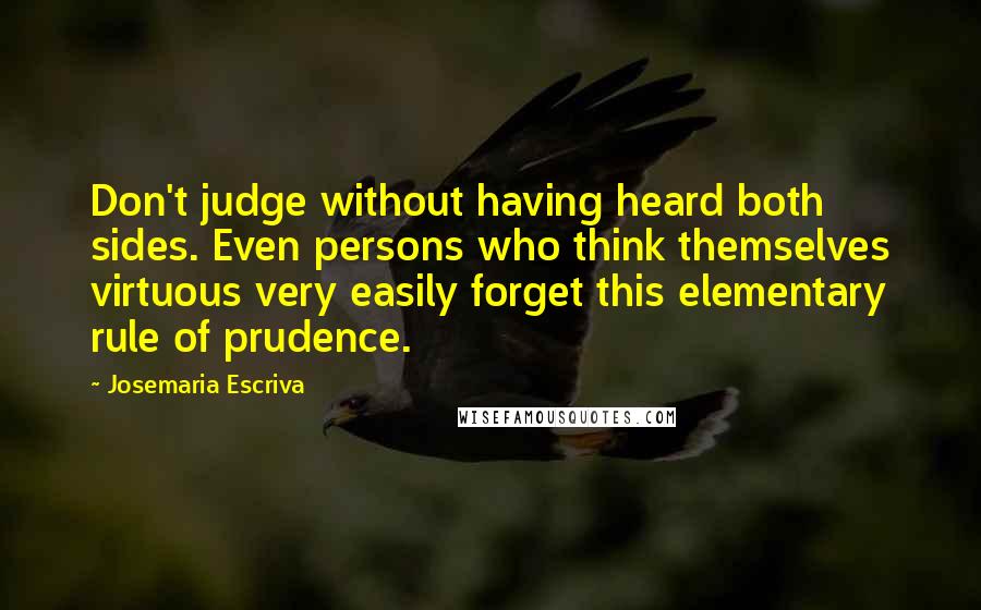 Josemaria Escriva Quotes: Don't judge without having heard both sides. Even persons who think themselves virtuous very easily forget this elementary rule of prudence.