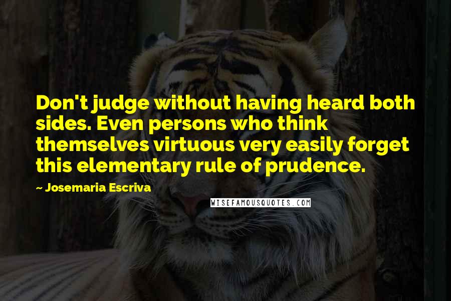 Josemaria Escriva Quotes: Don't judge without having heard both sides. Even persons who think themselves virtuous very easily forget this elementary rule of prudence.