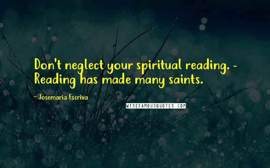 Josemaria Escriva Quotes: Don't neglect your spiritual reading. - Reading has made many saints.