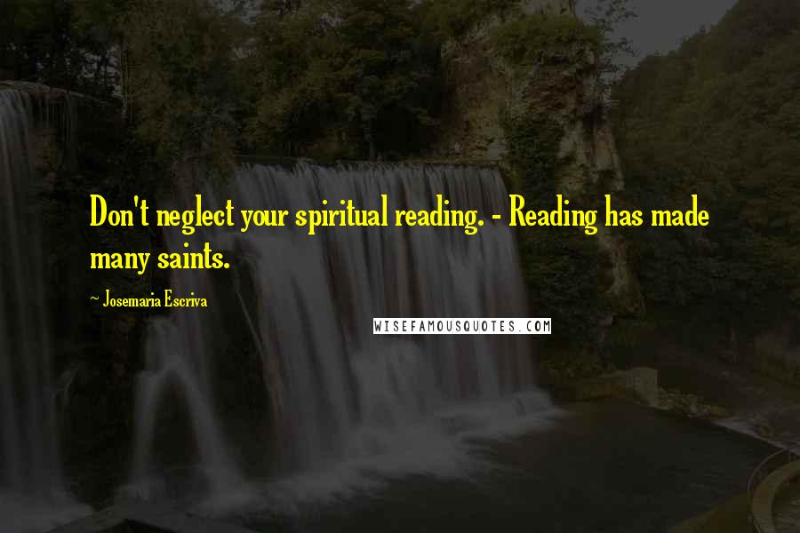 Josemaria Escriva Quotes: Don't neglect your spiritual reading. - Reading has made many saints.