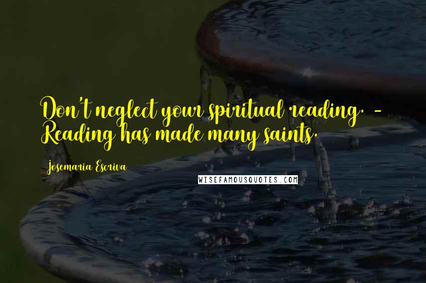 Josemaria Escriva Quotes: Don't neglect your spiritual reading. - Reading has made many saints.