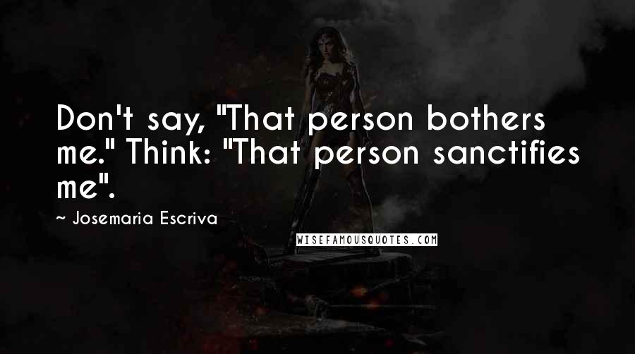 Josemaria Escriva Quotes: Don't say, "That person bothers me." Think: "That person sanctifies me".