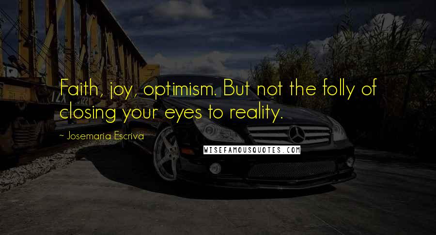 Josemaria Escriva Quotes: Faith, joy, optimism. But not the folly of closing your eyes to reality.