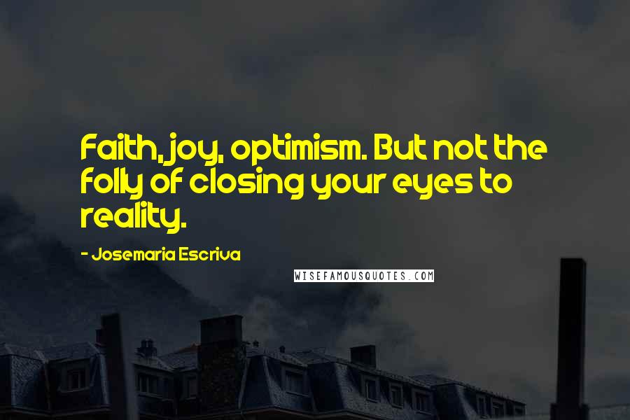 Josemaria Escriva Quotes: Faith, joy, optimism. But not the folly of closing your eyes to reality.