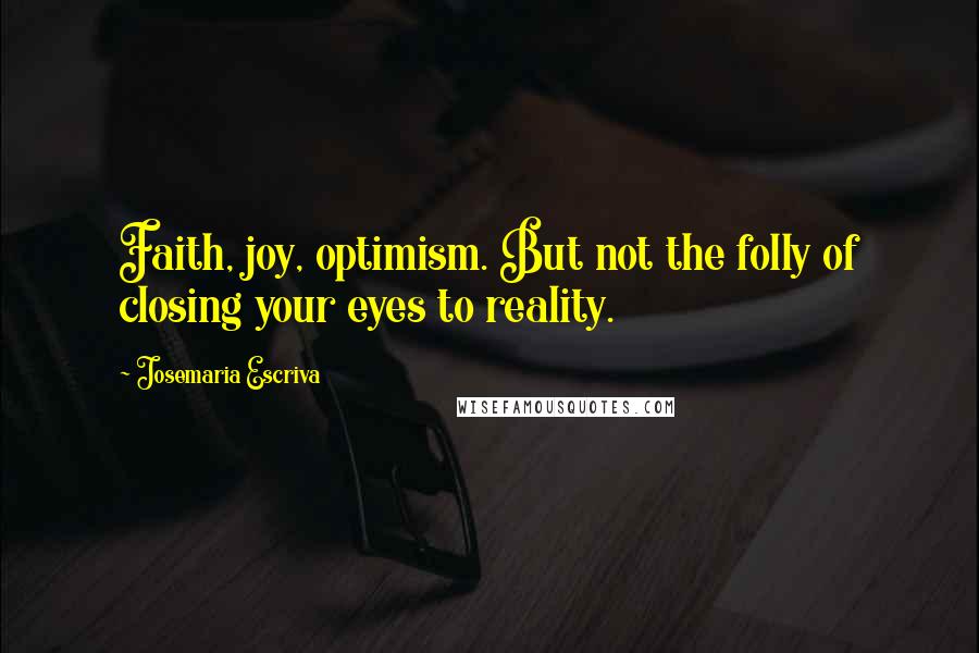 Josemaria Escriva Quotes: Faith, joy, optimism. But not the folly of closing your eyes to reality.