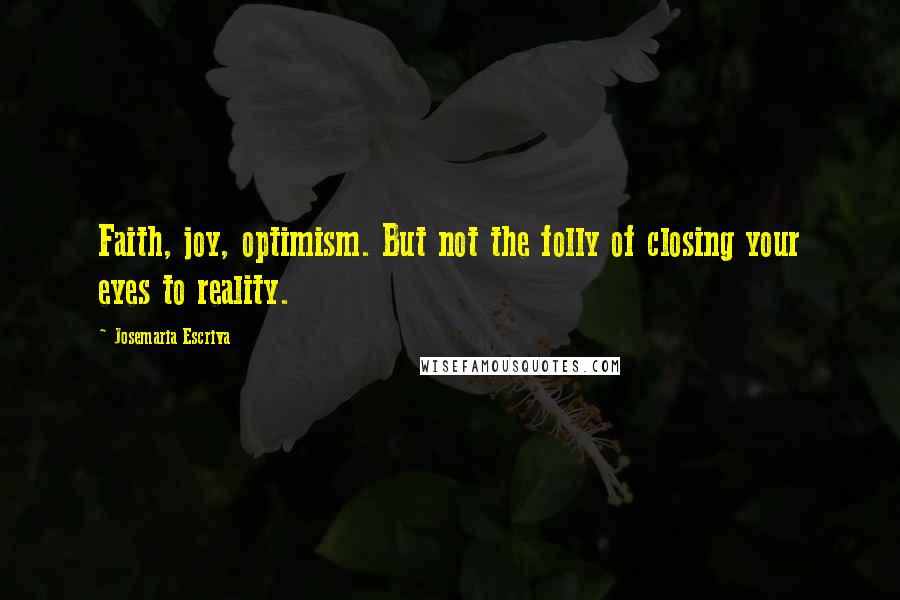 Josemaria Escriva Quotes: Faith, joy, optimism. But not the folly of closing your eyes to reality.