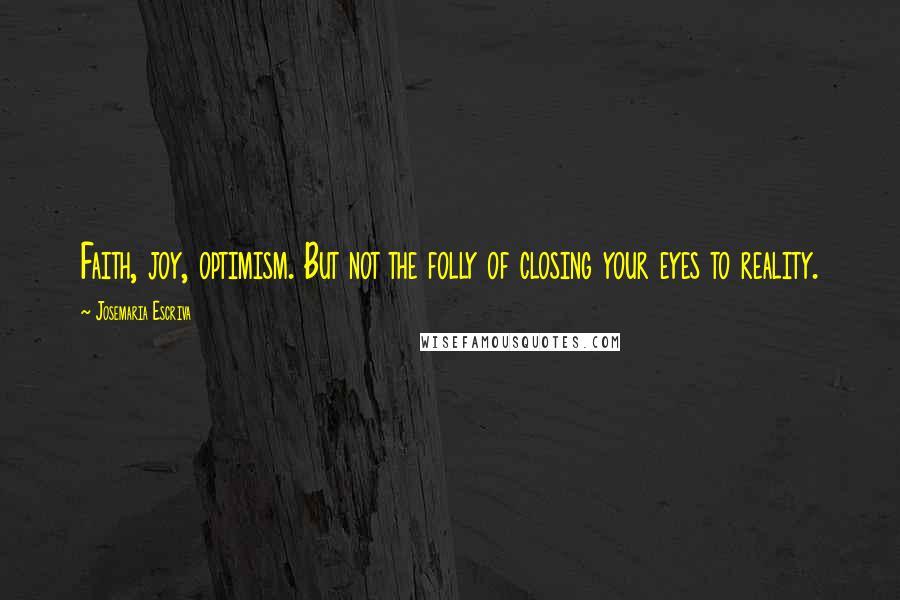 Josemaria Escriva Quotes: Faith, joy, optimism. But not the folly of closing your eyes to reality.