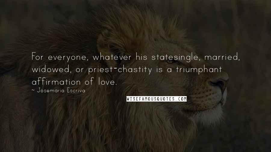 Josemaria Escriva Quotes: For everyone, whatever his statesingle, married, widowed, or priest-chastity is a triumphant affirmation of love.