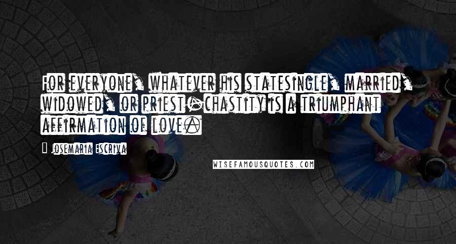 Josemaria Escriva Quotes: For everyone, whatever his statesingle, married, widowed, or priest-chastity is a triumphant affirmation of love.