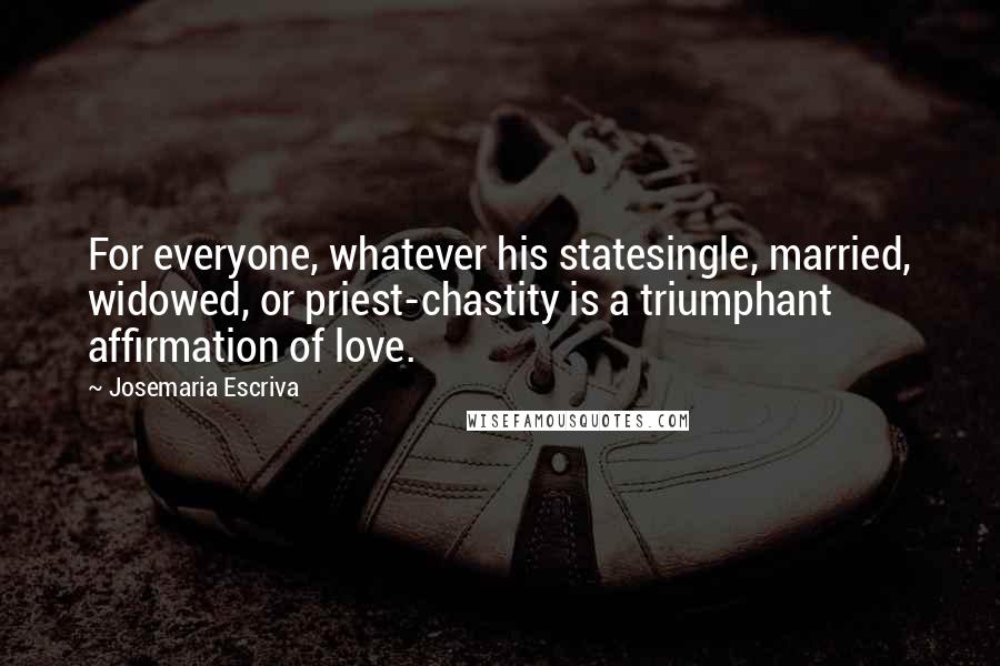 Josemaria Escriva Quotes: For everyone, whatever his statesingle, married, widowed, or priest-chastity is a triumphant affirmation of love.