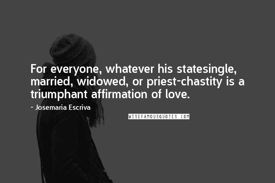 Josemaria Escriva Quotes: For everyone, whatever his statesingle, married, widowed, or priest-chastity is a triumphant affirmation of love.