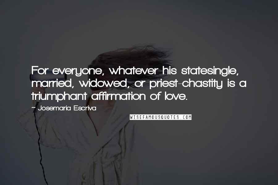 Josemaria Escriva Quotes: For everyone, whatever his statesingle, married, widowed, or priest-chastity is a triumphant affirmation of love.