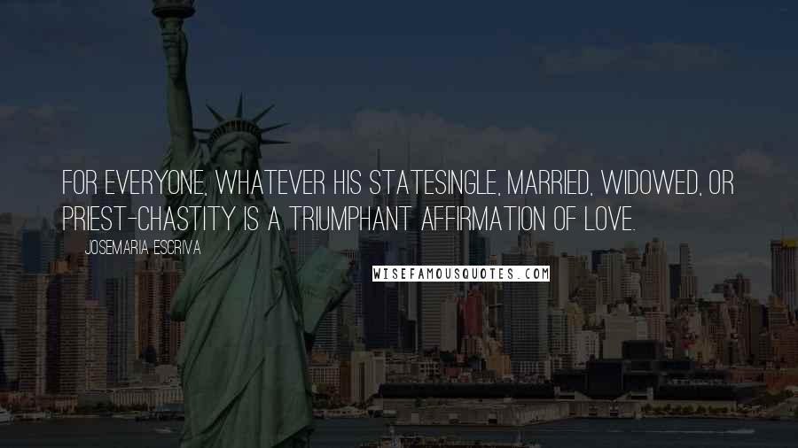 Josemaria Escriva Quotes: For everyone, whatever his statesingle, married, widowed, or priest-chastity is a triumphant affirmation of love.