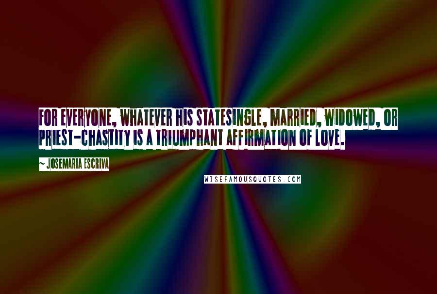 Josemaria Escriva Quotes: For everyone, whatever his statesingle, married, widowed, or priest-chastity is a triumphant affirmation of love.